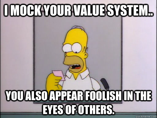 I mock your value system.. you also appear foolish in the eyes of others. - I mock your value system.. you also appear foolish in the eyes of others.  I mock your value system