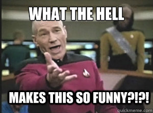 What the Hell  makes this so funny?!?!  Annoyed Picard