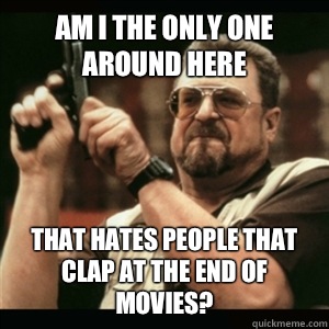 Am i the only one around here That hates people that clap at the end of movies?  Am I The Only One Round Here