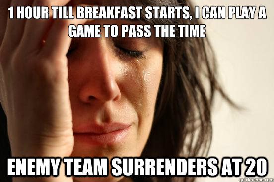 1 hour till breakfast starts, I can play a game to pass the time Enemy team surrenders at 20  First World Problems