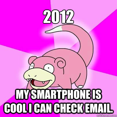 2012 my smartphone is cool i can check email.  Slowpoke