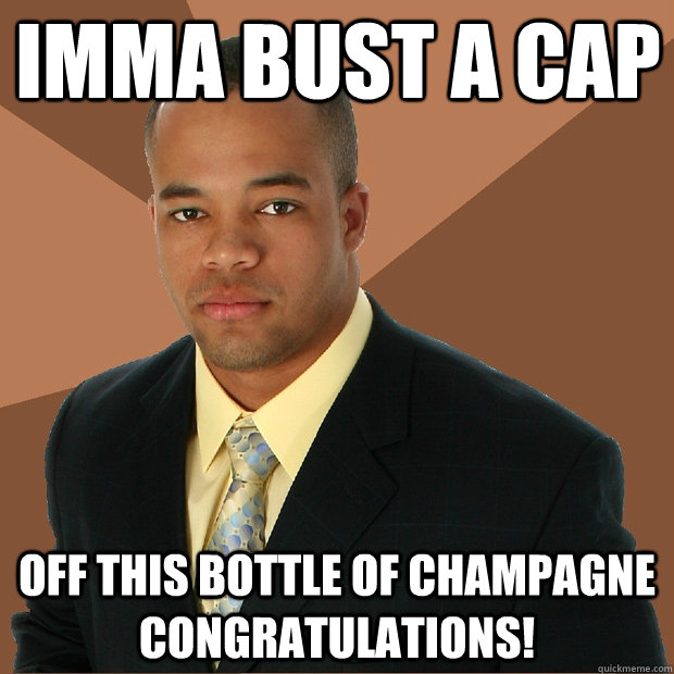 Imma Bust a Cap off this bottle of champagne congratulations! - Imma Bust a Cap off this bottle of champagne congratulations!  Successful Black Man