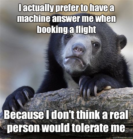 I actually prefer to have a machine answer me when booking a flight Because I don't think a real person would tolerate me  Confession Bear