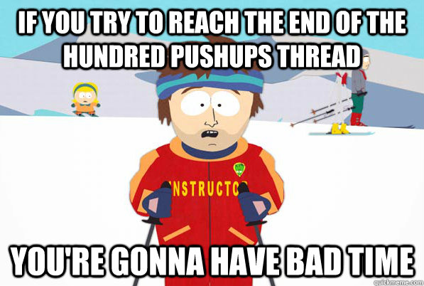 If you try to reach the end of the hundred pushups thread You're gonna have bad time  Bad Time Ski Instructor