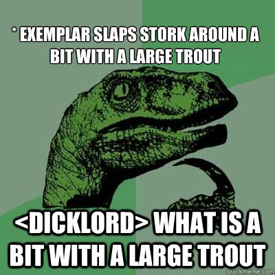 
* eXemplar slaps stork around a bit with a large trout <dicklord> what is a bit with a large trout - 
* eXemplar slaps stork around a bit with a large trout <dicklord> what is a bit with a large trout  Misc