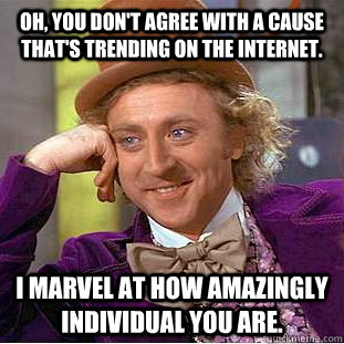 Oh, you don't agree with a cause that's trending on the internet. I marvel at how amazingly individual you are.  Condescending Wonka
