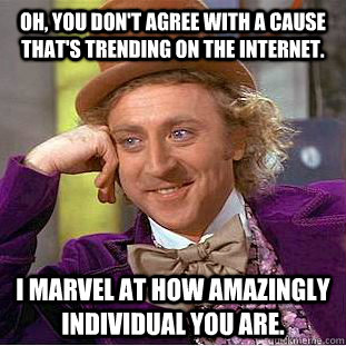 Oh, you don't agree with a cause that's trending on the internet. I marvel at how amazingly individual you are. - Oh, you don't agree with a cause that's trending on the internet. I marvel at how amazingly individual you are.  Condescending Wonka