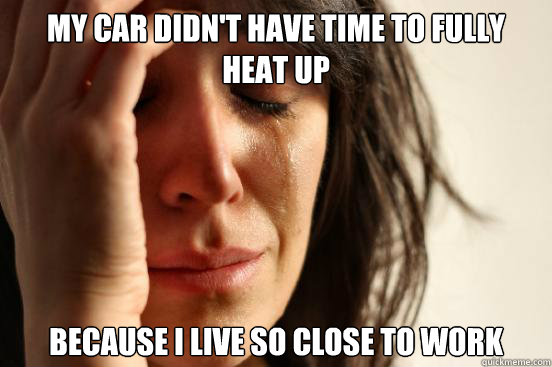 My car didn't have time to fully heat up because i live so close to work - My car didn't have time to fully heat up because i live so close to work  First World Problems