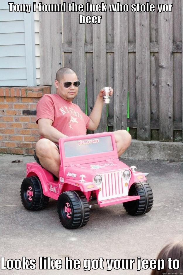 TONY I FOUND THE FUCK WHO STOLE YOR BEER  LOOKS LIKE HE GOT YOUR JEEP TO drunk dad