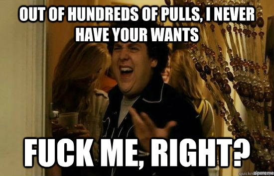 Out of hundreds of pulls, I never have your wants fuck me, right?  fuckmeright