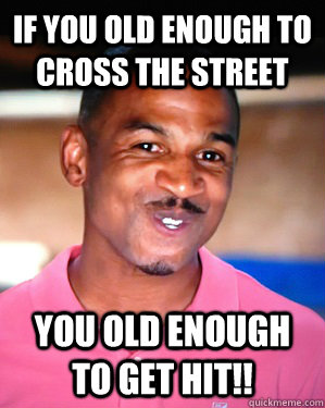 if you old enough to cross the street you old enough to get hit!!  