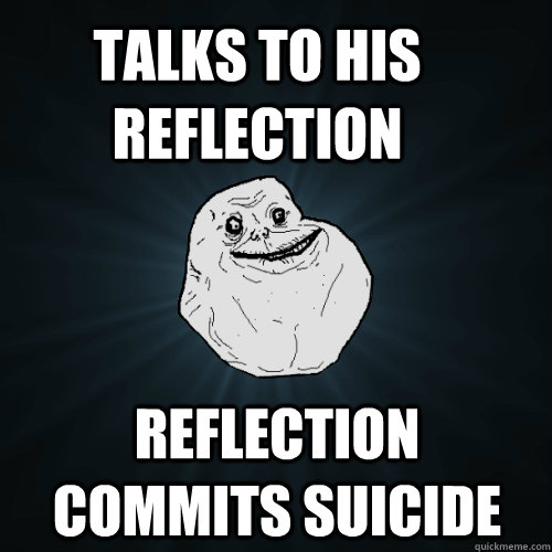 talks to his reflection reflection commits suicide  Forever Alone