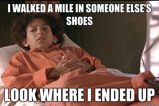 I walked a mile in someone else's shoes Look where I ended up  walk in someone elses shoes