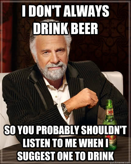 I don't always drink beer So you probably shouldn't listen to me when I suggest one to drink  The Most Interesting Man In The World