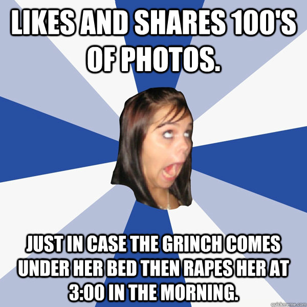 Likes and shares 100's of photos. Just in case the Grinch comes under her bed then rapes her at 3:00 in the morning.  Annoying Facebook Girl