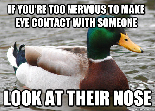 If you're too nervous to make eye contact with someone look at their nose - If you're too nervous to make eye contact with someone look at their nose  Actual Advice Mallard
