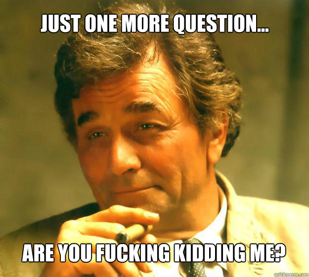 Just one more question... Are you fucking kidding me?  Columbo