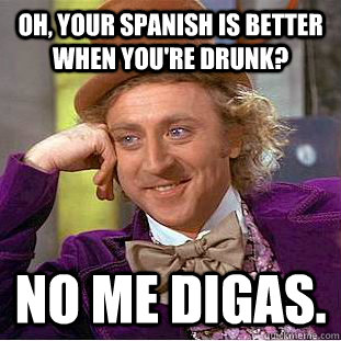 Oh, your Spanish is better when you're drunk? No me digas.  Creepy Wonka