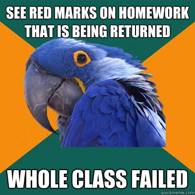 See red marks on homework that is being returned whole class failed  Paranoid Parrot