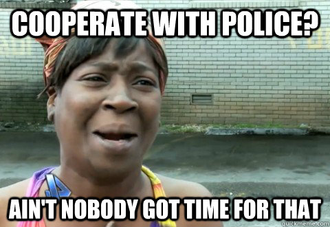 Cooperate with police? Ain't Nobody Got Time for that  aintnobody