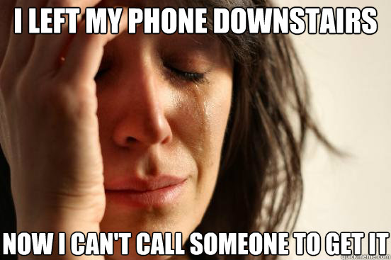 I left my phone downstairs Now I can't call someone to get it  First World Problems
