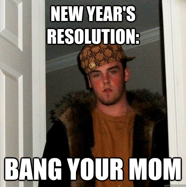 NEW YEAR'S RESOLUTION: BANG YOUR MOM - NEW YEAR'S RESOLUTION: BANG YOUR MOM  Scumbag Steve