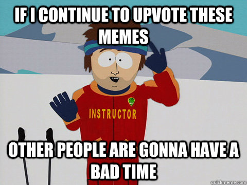 If I continue to upvote these memes Other people are gonna have a bad time  South Park Bad Time