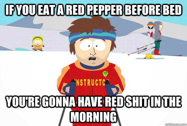 If you eat a red pepper before bed you're gonna have red shit in the morning  Super Cool Ski Instructor