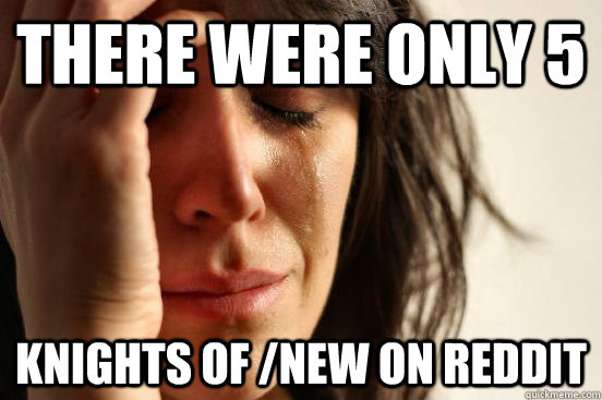 There were only 5 knights of /new on reddit  First World Problems