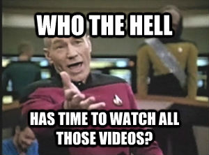 WHO THE HELL HAS TIME TO WATCH ALL THOSE VIDEOS?  Annoyed Picard
