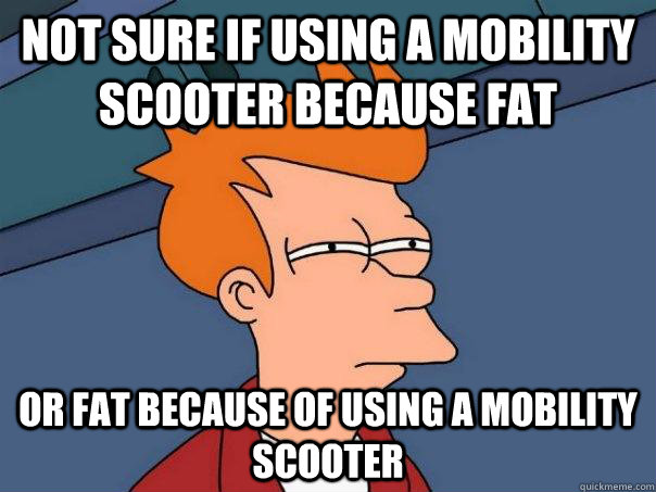 Not sure if using a mobility scooter because fat Or fat because of using a mobility scooter - Not sure if using a mobility scooter because fat Or fat because of using a mobility scooter  Futurama Fry