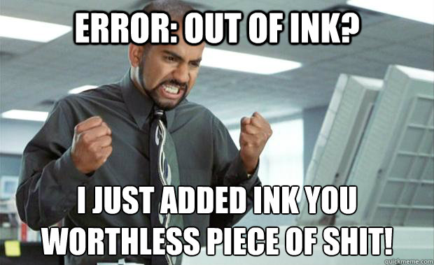 Error: out of ink? i just added ink you 
worthless piece of shit!  Scumbag Printer