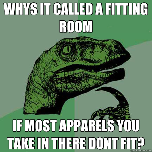 WHYS IT CALLED A FITTING ROOM IF MOST APPARELS YOU TAKE IN THERE DONT FIT? - WHYS IT CALLED A FITTING ROOM IF MOST APPARELS YOU TAKE IN THERE DONT FIT?  Philosoraptor