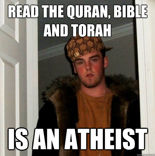 read the quran, bible and torah is an atheist  Scumbag Steve