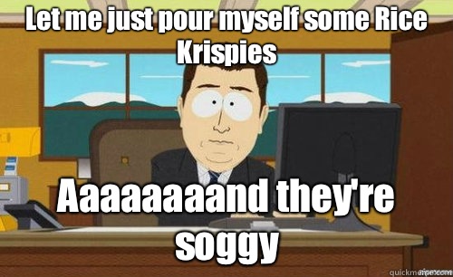 Let me just pour myself some Rice Krispies Aaaaaaaand they're soggy - Let me just pour myself some Rice Krispies Aaaaaaaand they're soggy  anditsgone