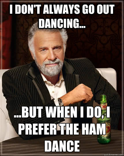 I don't always go out dancing... ...but when I do, I prefer the ham dance  The Most Interesting Man In The World