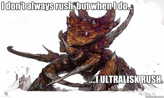 I don't always rush, but when I do... ....I ULTRALISK RUSH. - I don't always rush, but when I do... ....I ULTRALISK RUSH.  Ultralisk
