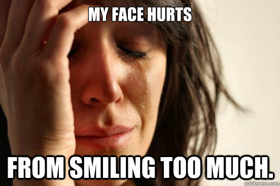 My face Hurts From smiling too much.  First World Problems