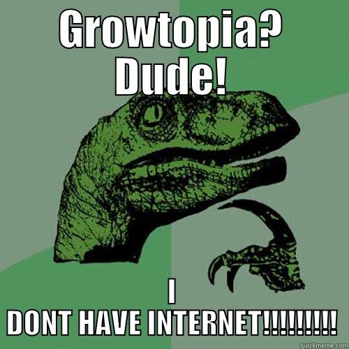 GROWTOPIA? DUDE! I DONT HAVE INTERNET!!!!!!!!! Philosoraptor