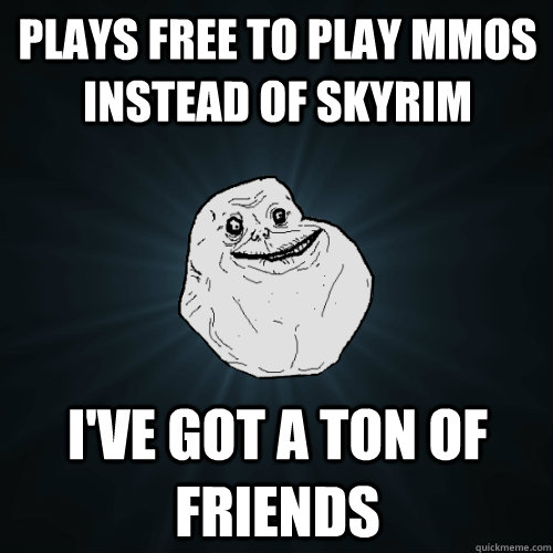 Plays free to play mmos instead of skyrim I've got a ton of friends  Forever Alone