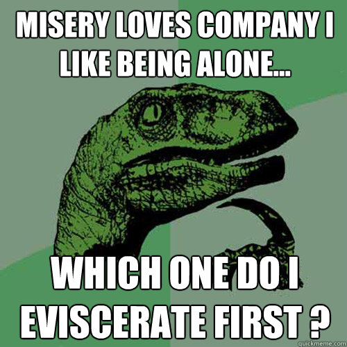 Misery Loves Company i like being alone... which one do i eviscerate first ?   - Misery Loves Company i like being alone... which one do i eviscerate first ?    Philosoraptor