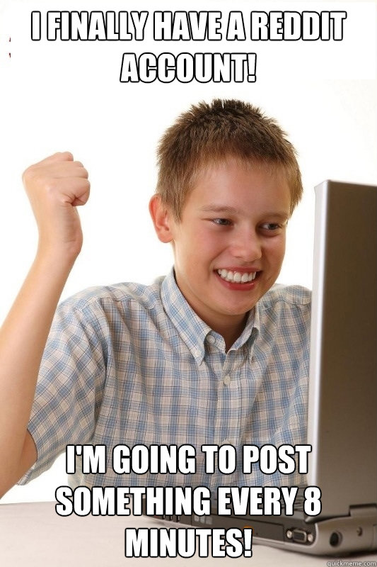 I finally have a Reddit account! I'm going to post something every 8 minutes!  1st Day Internet Kid