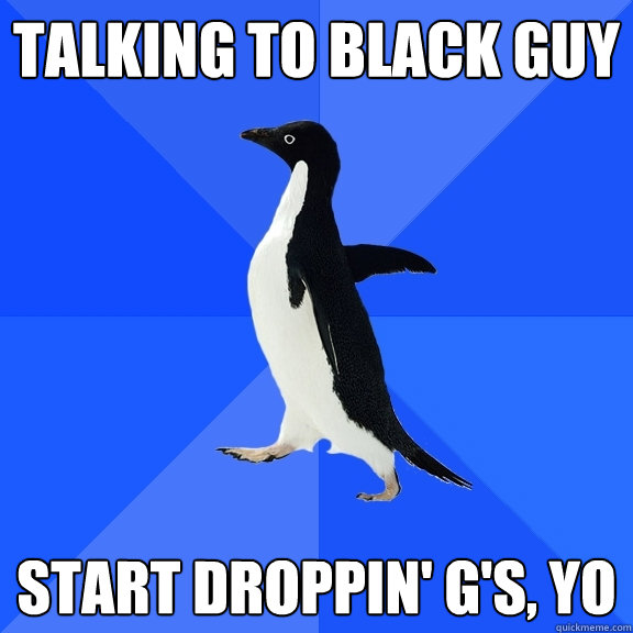Talking to black guy start droppin' g's, yo  Socially Awkward Penguin