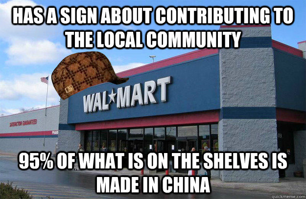 has a sign about contributing to the local community 95% of what is on the shelves is made in china - has a sign about contributing to the local community 95% of what is on the shelves is made in china  scumbag walmart