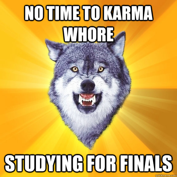 No time to karma whore studying for finals  Courage Wolf