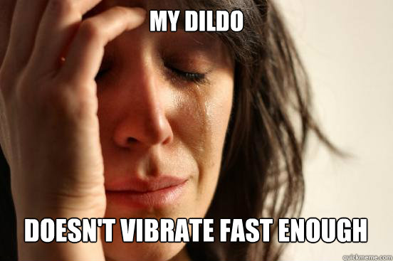 My Dildo
 doesn't vibrate fast enough  First World Problems