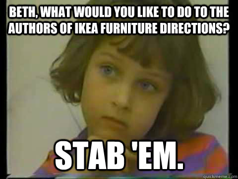 Beth, what would you like to do to the authors of Ikea furniture directions? Stab 'em. - Beth, what would you like to do to the authors of Ikea furniture directions? Stab 'em.  Child of Rage