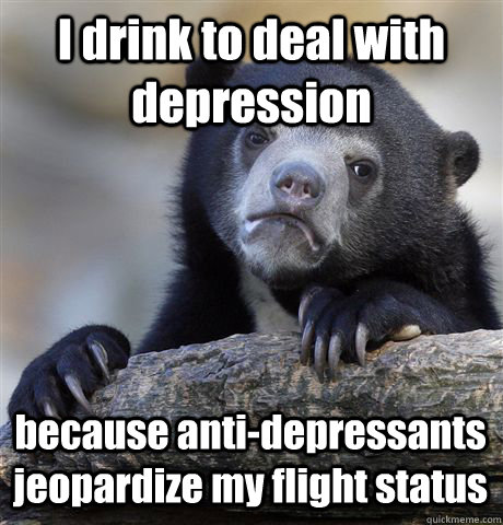 I drink to deal with depression because anti-depressants jeopardize my flight status  Confession Bear