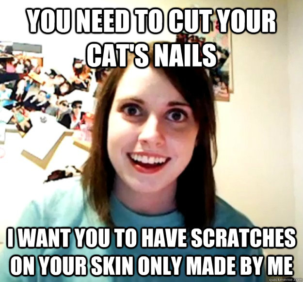 You need to cut your cat's nails I want you to have scratches on your skin only made by me  Overly Attached Girlfriend