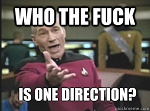 Who the fuck is one direction?  Annoyed Picard